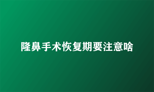 隆鼻手术恢复期要注意啥