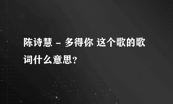 陈诗慧 - 多得你 这个歌的歌词什么意思？