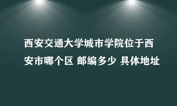 西安交通大学城市学院位于西安市哪个区 邮编多少 具体地址
