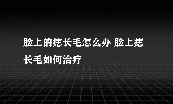 脸上的痣长毛怎么办 脸上痣长毛如何治疗
