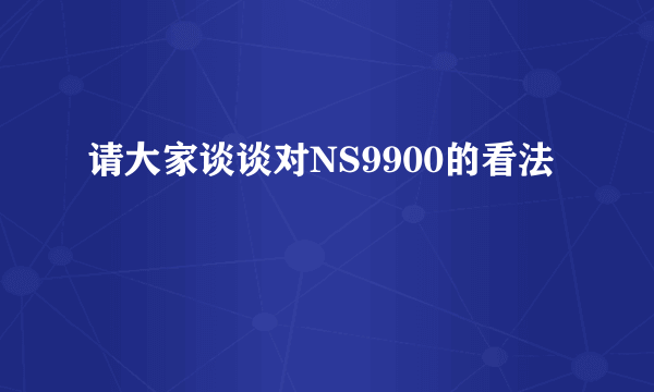 请大家谈谈对NS9900的看法