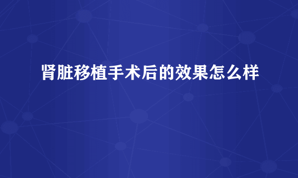 肾脏移植手术后的效果怎么样