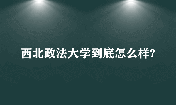 西北政法大学到底怎么样?