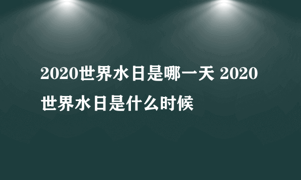 2020世界水日是哪一天 2020世界水日是什么时候