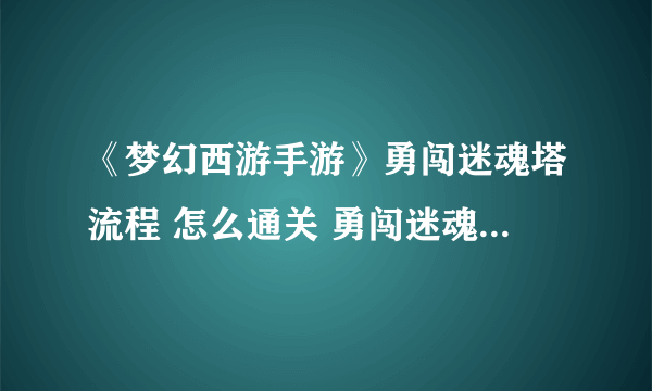 《梦幻西游手游》勇闯迷魂塔流程 怎么通关 勇闯迷魂塔图文教程