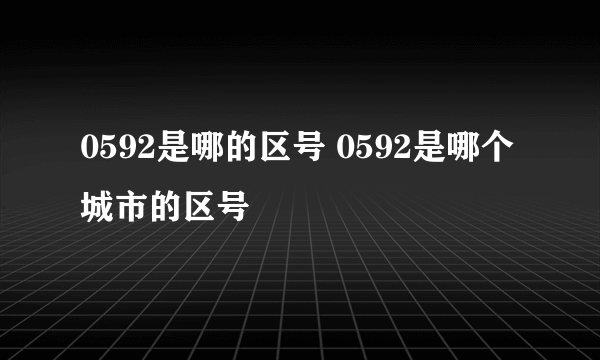 0592是哪的区号 0592是哪个城市的区号