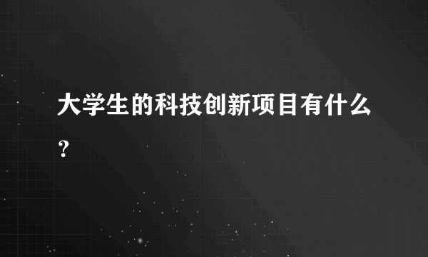 大学生的科技创新项目有什么？
