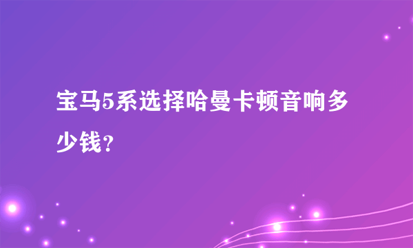 宝马5系选择哈曼卡顿音响多少钱？