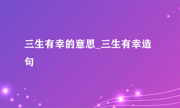 三生有幸的意思_三生有幸造句