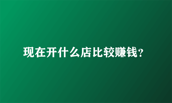 现在开什么店比较赚钱？