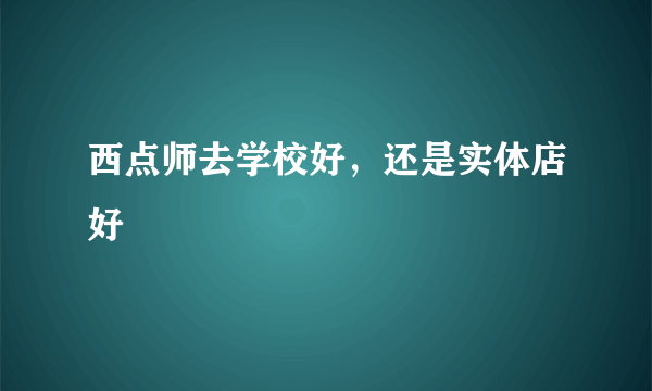 西点师去学校好，还是实体店好