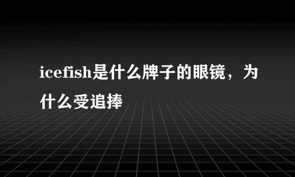 icefish是什么牌子的眼镜，为什么受追捧