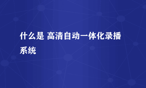 什么是 高清自动一体化录播系统