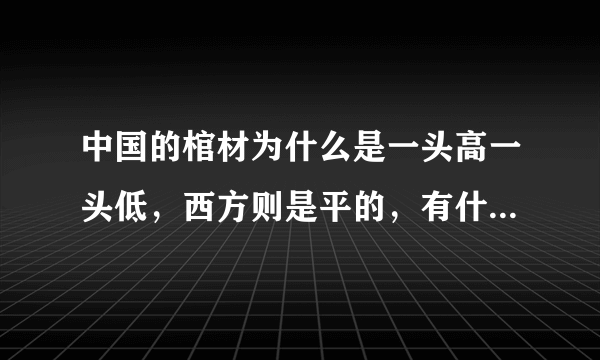 中国的棺材为什么是一头高一头低，西方则是平的，有什么讲究吗？
