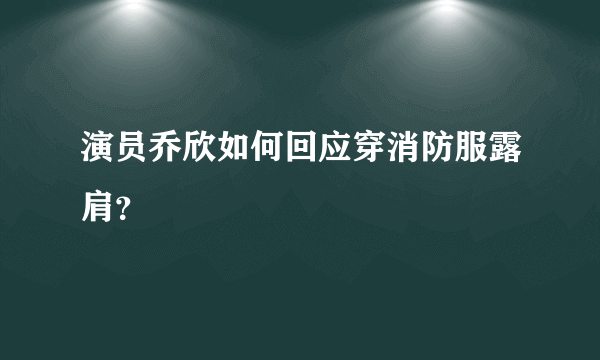 演员乔欣如何回应穿消防服露肩？
