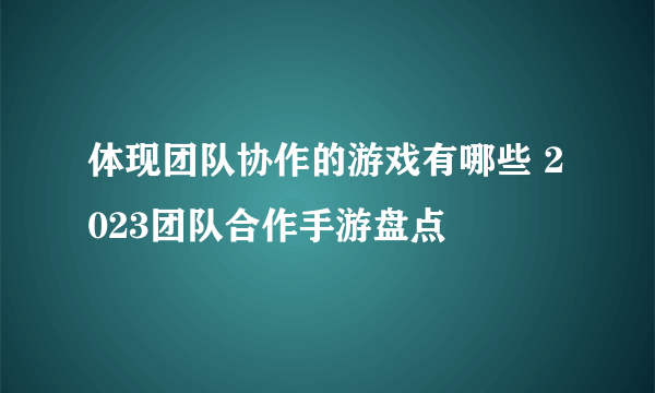 体现团队协作的游戏有哪些 2023团队合作手游盘点