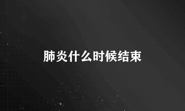 肺炎什么时候结束