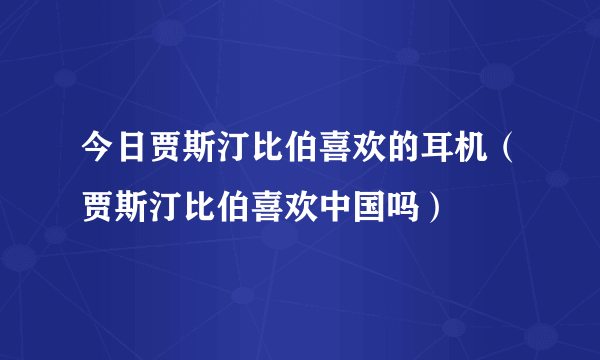 今日贾斯汀比伯喜欢的耳机（贾斯汀比伯喜欢中国吗）