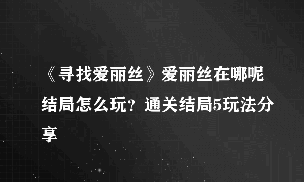 《寻找爱丽丝》爱丽丝在哪呢结局怎么玩？通关结局5玩法分享