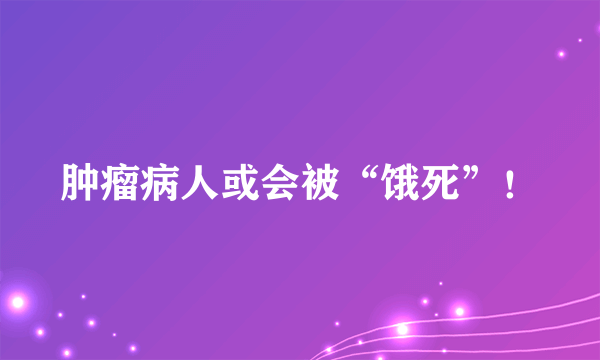 肿瘤病人或会被“饿死”！