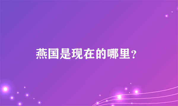 燕国是现在的哪里？