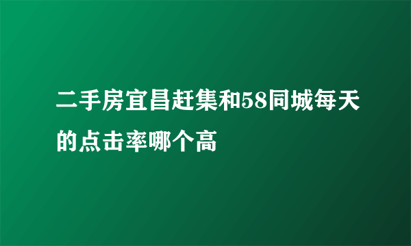 二手房宜昌赶集和58同城每天的点击率哪个高