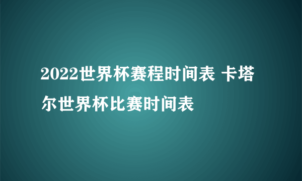 2022世界杯赛程时间表 卡塔尔世界杯比赛时间表