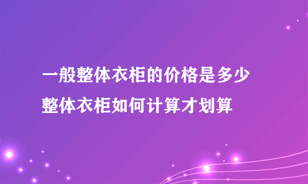 一般整体衣柜的价格是多少 整体衣柜如何计算才划算