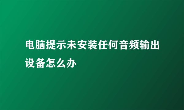电脑提示未安装任何音频输出设备怎么办