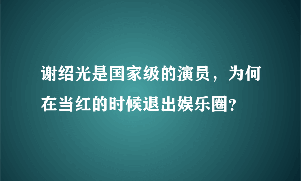 谢绍光是国家级的演员，为何在当红的时候退出娱乐圈？