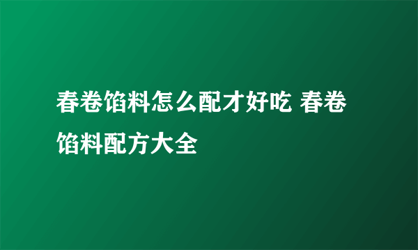 春卷馅料怎么配才好吃 春卷馅料配方大全