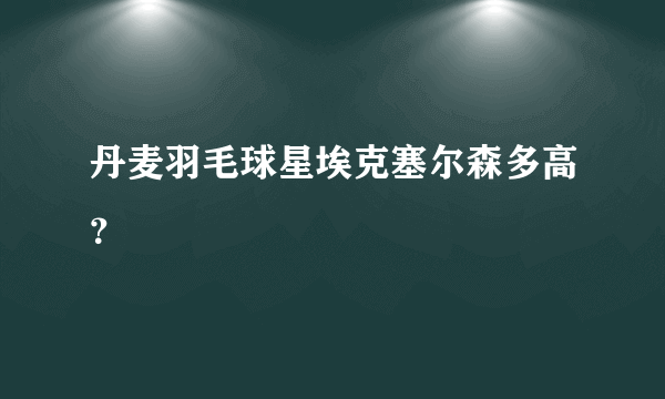 丹麦羽毛球星埃克塞尔森多高？