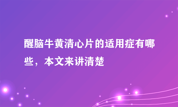 醒脑牛黄清心片的适用症有哪些，本文来讲清楚