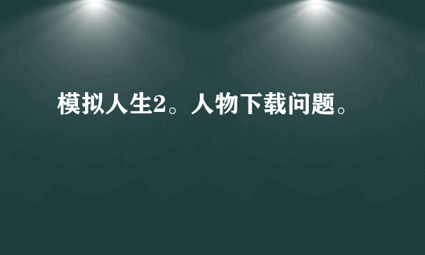模拟人生2。人物下载问题。