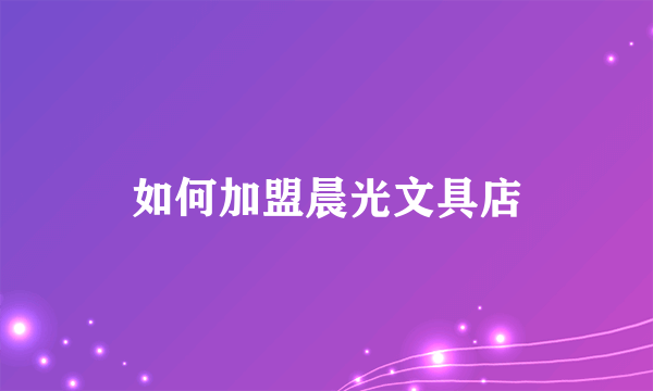 如何加盟晨光文具店