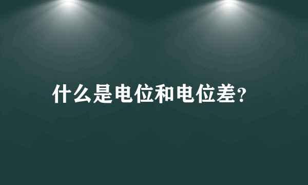 什么是电位和电位差？