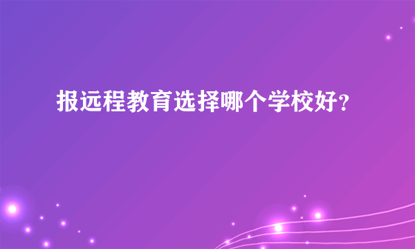 报远程教育选择哪个学校好？