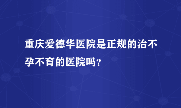 重庆爱德华医院是正规的治不孕不育的医院吗？
