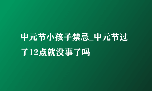 中元节小孩子禁忌_中元节过了12点就没事了吗
