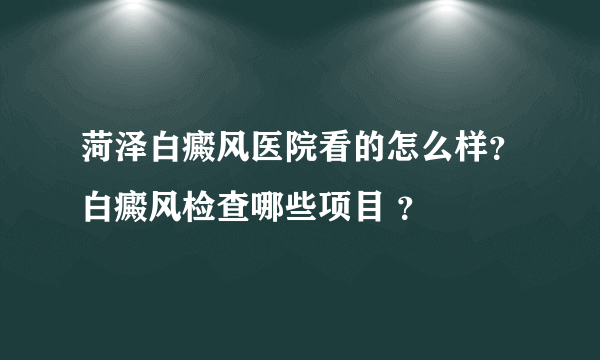菏泽白癜风医院看的怎么样？白癜风检查哪些项目 ？