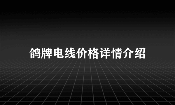 鸽牌电线价格详情介绍