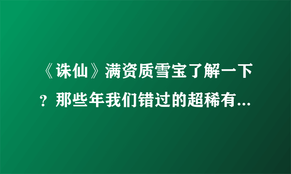 《诛仙》满资质雪宝了解一下？那些年我们错过的超稀有宠物……
