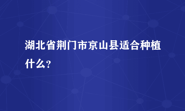 湖北省荆门市京山县适合种植什么？