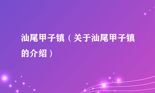 汕尾甲子镇（关于汕尾甲子镇的介绍）