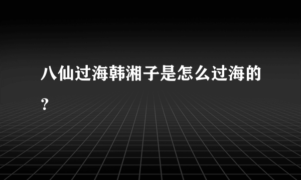 八仙过海韩湘子是怎么过海的？