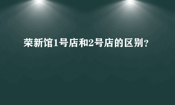 荣新馆1号店和2号店的区别？