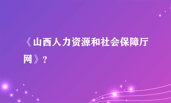《山西人力资源和社会保障厅网》？