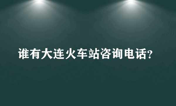 谁有大连火车站咨询电话？