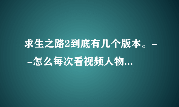 求生之路2到底有几个版本。- -怎么每次看视频人物都不一样。