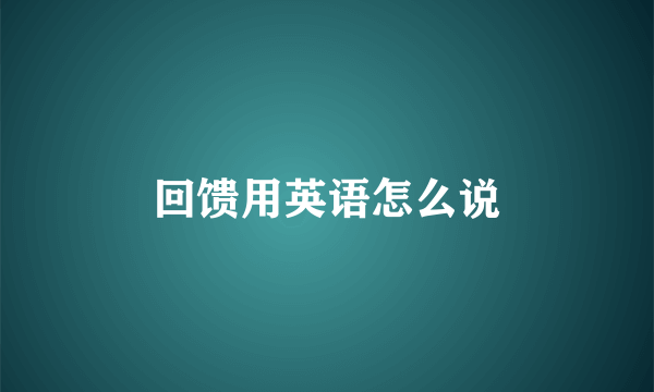回馈用英语怎么说
